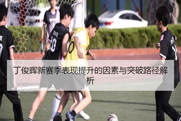 丁俊晖新赛季表现提升的因素与突破路径解析