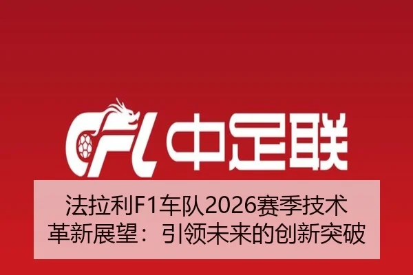 法拉利F1车队2026赛季技术革新展望：引领未来的创新突破
