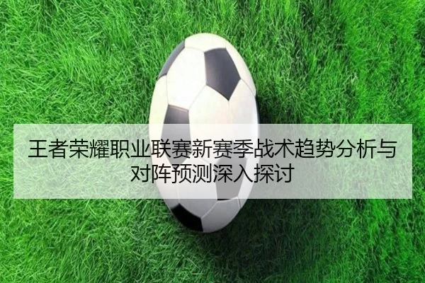 王者荣耀职业联赛新赛季战术趋势分析与对阵预测深入探讨