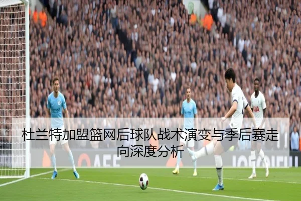 杜兰特加盟篮网后球队战术演变与季后赛走向深度分析