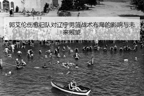 郭艾伦伤愈归队对辽宁男篮战术布局的影响与未来展望