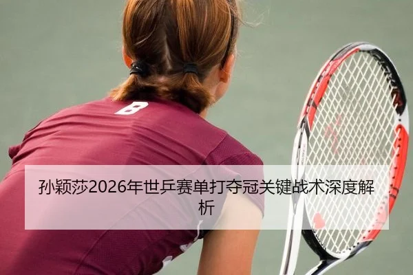 孙颖莎2026年世乒赛单打夺冠关键战术深度解析