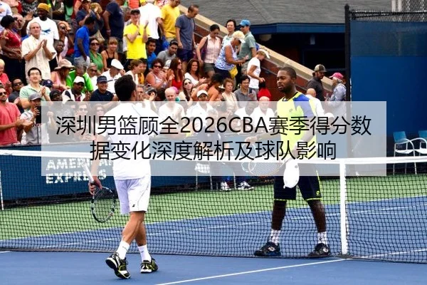 深圳男篮顾全2026CBA赛季得分数据变化深度解析及球队影响