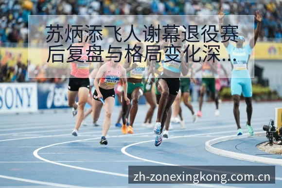 苏炳添飞人谢幕退役赛后复盘与格局变化深度解析项目格局观察 - 星空体育
